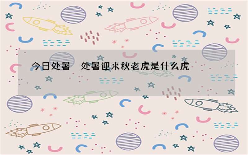 今日处暑 处暑迎来秋老虎是什么虎